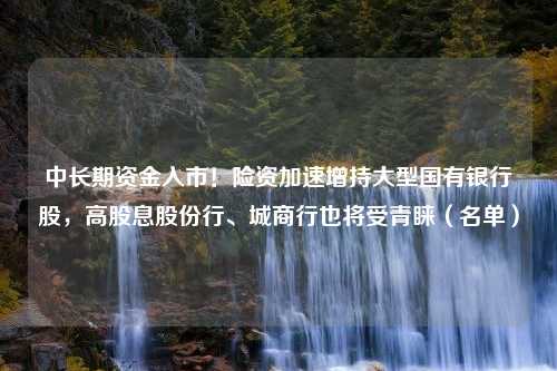 中长期资金入市！险资加速增持大型国有银行股，高股息股份行、城商行也将受青睐（名单）