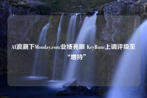 AI浪潮下Monday.com业绩亮眼 KeyBanc上调评级至“增持”