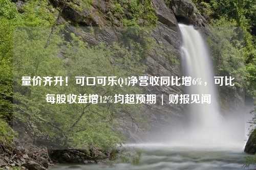 量价齐升！可口可乐Q4净营收同比增6%，可比每股收益增12%均超预期 | 财报见闻