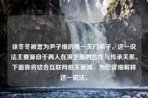 徐冬冬被誉为尹子维的唯一关门弟子，这一说法主要源自于两人在演艺圈的合作与传承关系。下面我将结合互联网相关新闻，为您详细解释这一说法。