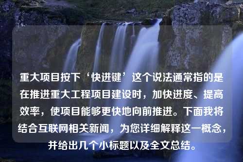 重大项目按下‘快进键’这个说法通常指的是在推进重大工程项目建设时，加快进度、提高效率，使项目能够更快地向前推进。下面我将结合互联网相关新闻，为您详细解释这一概念，并给出几个小标题以及全文总结。