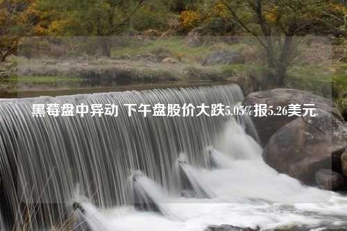 黑莓盘中异动 下午盘股价大跌5.05%报5.26美元