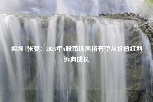 视频|张夏：2025年A股市场风格有望从价值红利迈向成长