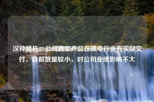 汉钟精机：公司真空产品在锂电行业有实际交付，目前数量较小，对公司业绩影响不大