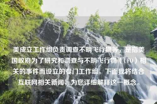 美成立工作组负责调查不明飞行物等，是指美国政府为了研究和调查与不明飞行物（UFO）相关的事件而设立的专门工作组。下面我将结合互联网相关新闻，为您详细解释这一概念。