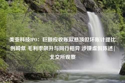 美亚科技IPO：巨额应收账款悬顶但坏账计提比例畸低 毛利率飙升与同行相异 涉嫌虚假陈述|北交所观察