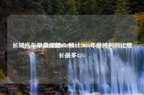 长城汽车早盘涨超6% 预计2024年度纯利同比增长最多85%