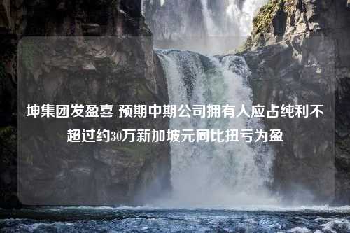 坤集团发盈喜 预期中期公司拥有人应占纯利不超过约30万新加坡元同比扭亏为盈