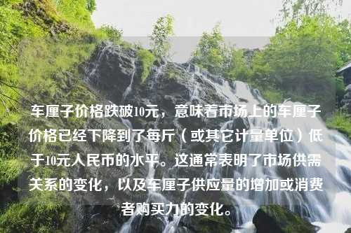 车厘子价格跌破10元，意味着市场上的车厘子价格已经下降到了每斤（或其它计量单位）低于10元人民币的水平。这通常表明了市场供需关系的变化，以及车厘子供应量的增加或消费者购买力的变化。