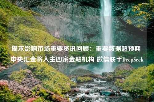 周末影响市场重要资讯回顾：重要数据超预期 中央汇金将入主四家金融机构 微信联手DeepSeek