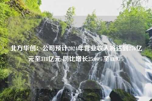 北方华创：公司预计2024年营业收入将达到276亿元至318亿元 同比增长25.00%至43.93%