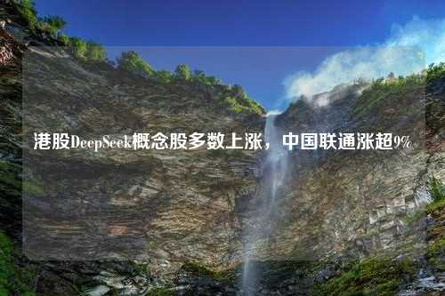 港股DeepSeek概念股多数上涨，中国联通涨超9%