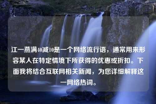 江一燕满40减10是一个网络流行语，通常用来形容某人在特定情境下所获得的优惠或折扣。下面我将结合互联网相关新闻，为您详细解释这一网络热词。