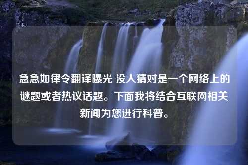 急急如律令翻译曝光 没人猜对是一个网络上的谜题或者热议话题。下面我将结合互联网相关新闻为您进行科普。