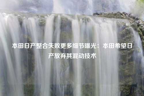 本田日产整合失败更多细节曝光：本田希望日产放弃其混动技术