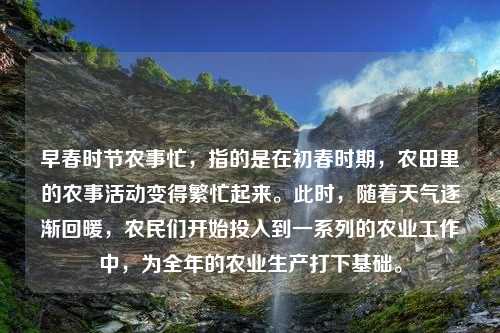 早春时节农事忙，指的是在初春时期，农田里的农事活动变得繁忙起来。此时，随着天气逐渐回暖，农民们开始投入到一系列的农业工作中，为全年的农业生产打下基础。