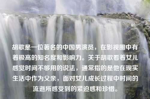 胡歌是一位著名的中国男演员，在影视圈中有着极高的知名度和影响力。关于胡歌看着女儿感觉时间不够用的说法，通常指的是他在现实生活中作为父亲，面对女儿成长过程中时间的流逝所感受到的紧迫感和珍惜。